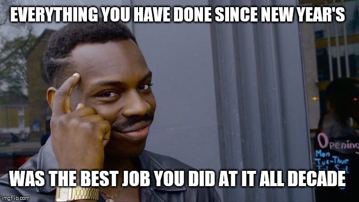 Roll Safe Think About It | EVERYTHING YOU HAVE DONE SINCE NEW YEAR'S; WAS THE BEST JOB YOU DID AT IT ALL DECADE | image tagged in memes,roll safe think about it | made w/ Imgflip meme maker