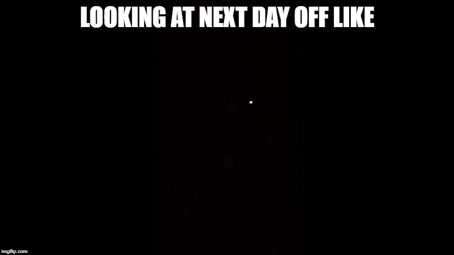 LOOKING AT NEXT DAY OFF LIKE | made w/ Imgflip meme maker