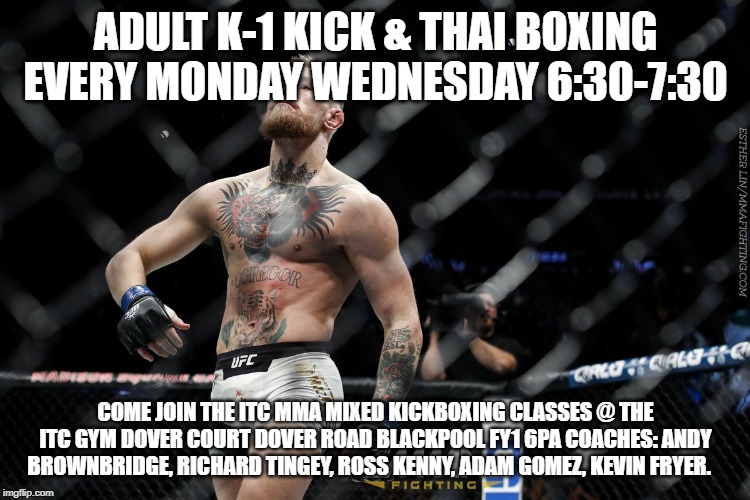 Connor McGregor | ADULT K-1 KICK & THAI BOXING EVERY MONDAY WEDNESDAY 6:30-7:30; COME JOIN THE ITC MMA MIXED KICKBOXING CLASSES @ THE ITC GYM DOVER COURT DOVER ROAD BLACKPOOL FY1 6PA COACHES: ANDY BROWNBRIDGE, RICHARD TINGEY, ROSS KENNY, ADAM GOMEZ, KEVIN FRYER. | image tagged in connor mcgregor | made w/ Imgflip meme maker