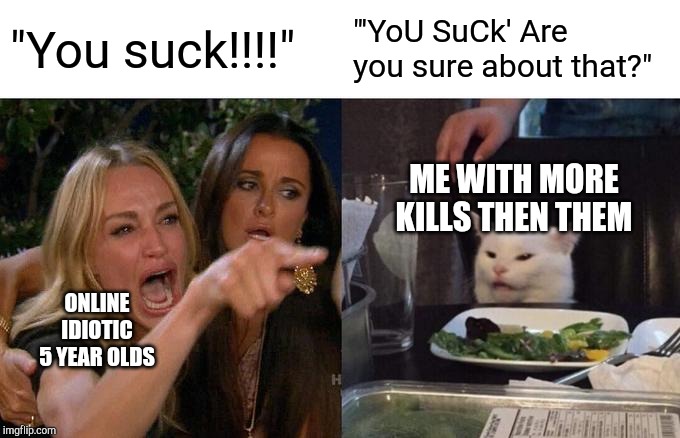 Woman Yelling At Cat | "You suck!!!!"; "'YoU SuCk' Are you sure about that?"; ME WITH MORE KILLS THEN THEM; ONLINE IDIOTIC 5 YEAR OLDS | image tagged in memes,woman yelling at cat | made w/ Imgflip meme maker