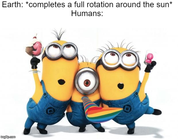 Minion party despicable me | Earth: *completes a full rotation around the sun*
Humans: | image tagged in minion party despicable me | made w/ Imgflip meme maker