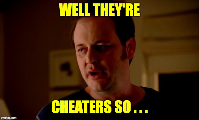 Jake from state farm | WELL THEY'RE CHEATERS SO . . . | image tagged in jake from state farm | made w/ Imgflip meme maker