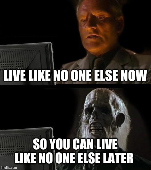 I'll Just Wait Here Meme | LIVE LIKE NO ONE ELSE NOW; SO YOU CAN LIVE LIKE NO ONE ELSE LATER | image tagged in memes,ill just wait here | made w/ Imgflip meme maker