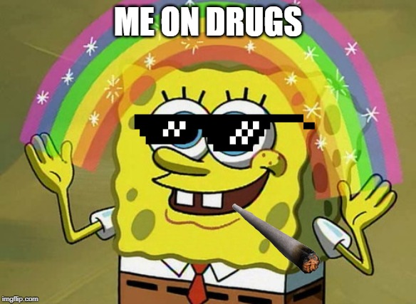 Imagination Spongebob Meme | ME ON DRUGS | image tagged in memes,imagination spongebob | made w/ Imgflip meme maker