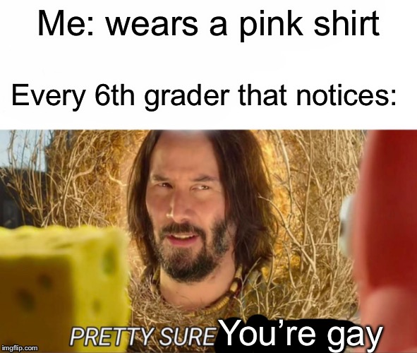Pink shirt | Me: wears a pink shirt; Every 6th grader that notices:; You’re gay | image tagged in im pretty sure it doesnt,ur mom gay,funny,memes,keanu reeves,gay | made w/ Imgflip meme maker