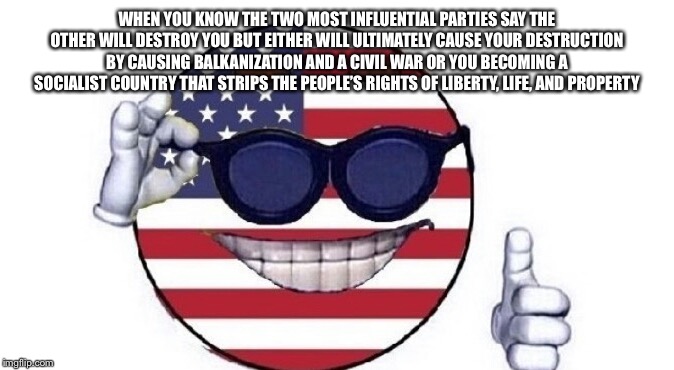 Usa picardia | WHEN YOU KNOW THE TWO MOST INFLUENTIAL PARTIES SAY THE OTHER WILL DESTROY YOU BUT EITHER WILL ULTIMATELY CAUSE YOUR DESTRUCTION BY CAUSING BALKANIZATION AND A CIVIL WAR OR YOU BECOMING A SOCIALIST COUNTRY THAT STRIPS THE PEOPLE’S RIGHTS OF LIBERTY, LIFE, AND PROPERTY | image tagged in usa picardia | made w/ Imgflip meme maker
