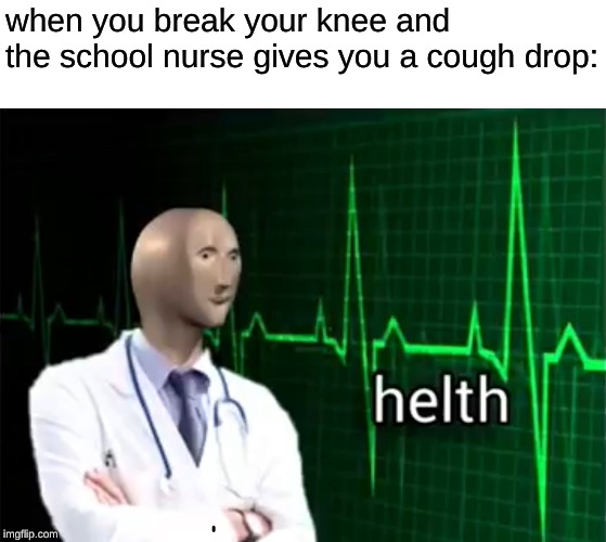 helth | when you break your knee and the school nurse gives you a cough drop: | image tagged in helth | made w/ Imgflip meme maker