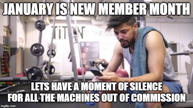 January gym month | JANUARY IS NEW MEMBER MONTH; LETS HAVE A MOMENT OF SILENCE FOR ALL THE MACHINES OUT OF COMMISSION | image tagged in gym newbies,new year new me,january gym,texting,gym,crossfit | made w/ Imgflip meme maker