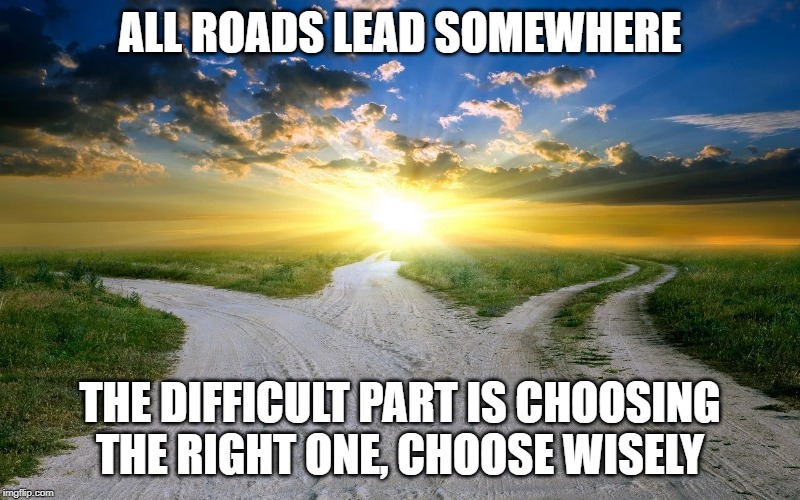 all roads | ALL ROADS LEAD SOMEWHERE; THE DIFFICULT PART IS CHOOSING THE RIGHT ONE, CHOOSE WISELY | image tagged in roads,lead,choose | made w/ Imgflip meme maker