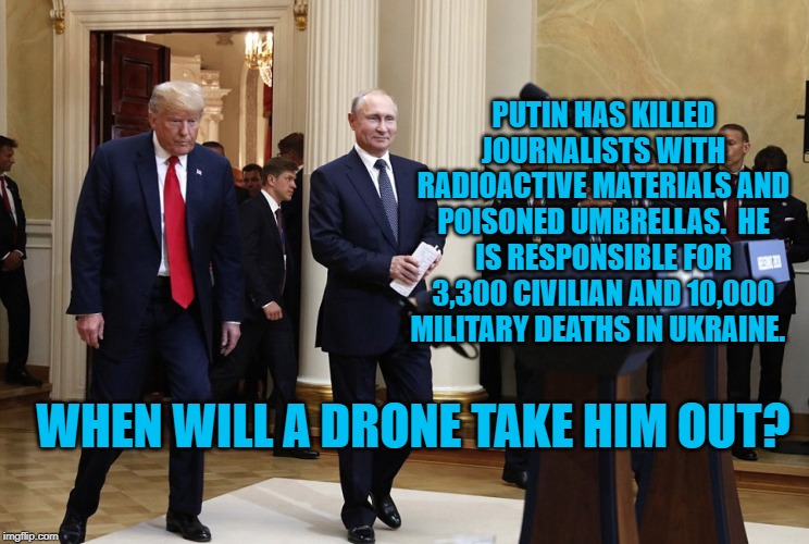 Trump and Putin | PUTIN HAS KILLED JOURNALISTS WITH RADIOACTIVE MATERIALS AND POISONED UMBRELLAS.  HE IS RESPONSIBLE FOR 3,300 CIVILIAN AND 10,000 MILITARY DEATHS IN UKRAINE. WHEN WILL A DRONE TAKE HIM OUT? | image tagged in trump and putin | made w/ Imgflip meme maker