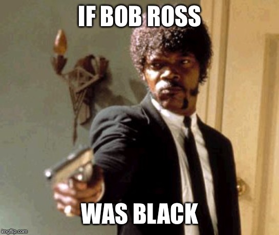 Say That Again I Dare You Meme | IF BOB ROSS; WAS BLACK | image tagged in memes,say that again i dare you | made w/ Imgflip meme maker