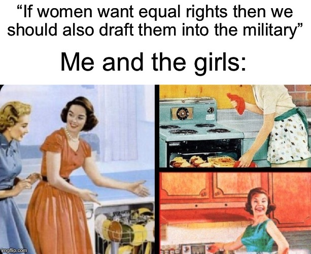 Actually I’m not a girl so don’t assume my gender or I will literally fight you | “If women want equal rights then we should also draft them into the military”; Me and the girls: | image tagged in me and the boys,funny,memes,chores,draft,military | made w/ Imgflip meme maker