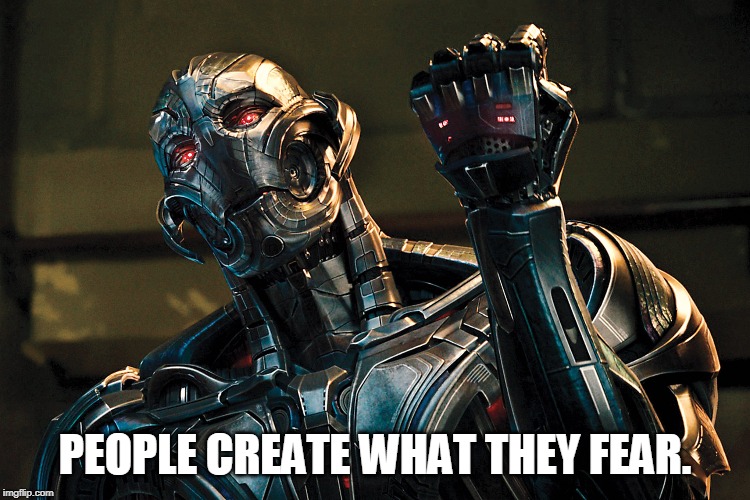 Ultron - Drop it like it's hot | PEOPLE CREATE WHAT THEY FEAR. | image tagged in ultron - drop it like it's hot | made w/ Imgflip meme maker