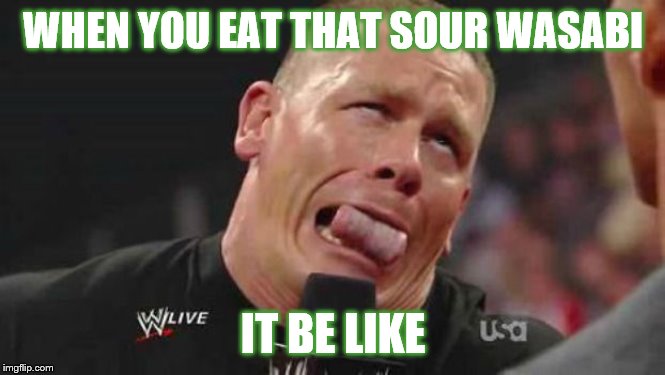 John Cena cringe-face | WHEN YOU EAT THAT SOUR WASABI; IT BE LIKE | image tagged in john cena cringe-face | made w/ Imgflip meme maker