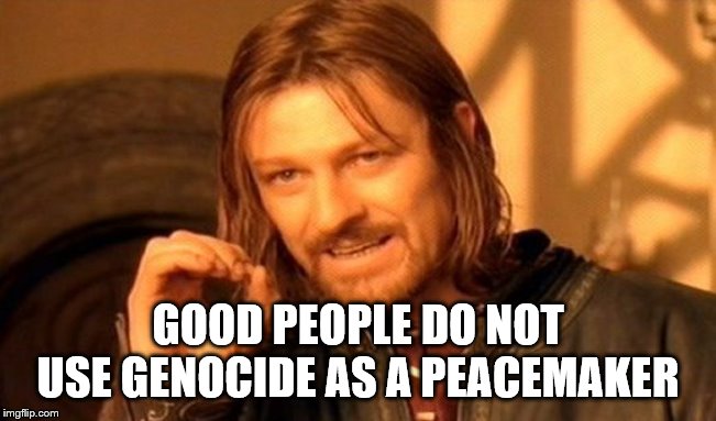 One Does Not Simply Meme | GOOD PEOPLE DO NOT USE GENOCIDE AS A PEACEMAKER | image tagged in memes,one does not simply | made w/ Imgflip meme maker