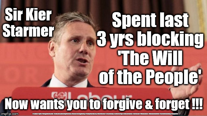 Starmer - 3yrs blocking Brexit | Sir Kier Starmer; Spent last 3 yrs blocking 'The Will of the People'; Now wants you to forgive & forget !!! #Labour #gtto #Burgonforleader #LabourLeadershipElection #RebeccaLongBailey #EmilyThornberry #KeirStarmer #LisaNandy #cultofcorbyn #labourisdead #toriesout #Momentum #Momentumkids #socialistsunday #stopboris | image tagged in kier starmer,cultofcorbyn,labourisdead,lansman momentum,labour leadership,momentum students | made w/ Imgflip meme maker