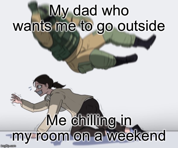 Rainbow Six - Fuze The Hostage | My dad who wants me to go outside; Me chilling in my room on a weekend | image tagged in rainbow six - fuze the hostage | made w/ Imgflip meme maker