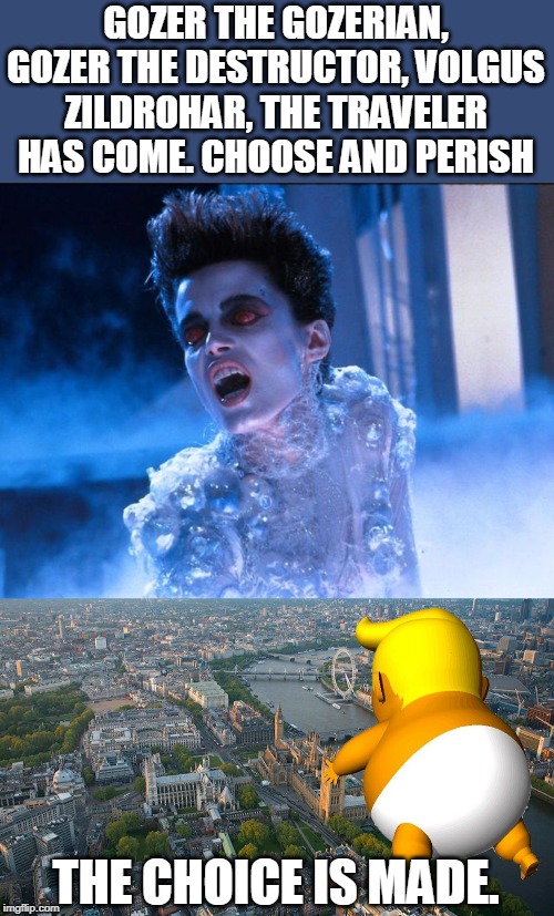 I want to see a giant Trump fight Godzilla.. | GOZER THE GOZERIAN, GOZER THE DESTRUCTOR, VOLGUS ZILDROHAR, THE TRAVELER HAS COME. CHOOSE AND PERISH; THE CHOICE IS MADE. | image tagged in gozer,trump balloon | made w/ Imgflip meme maker