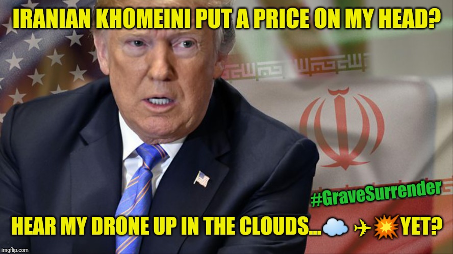 Khomeini can Rest in Pieces... Rogue Regimes in Mideast only Understand and Respect Tough Resolve backed by FORCE! | IRANIAN KHOMEINI PUT A PRICE ON MY HEAD? #GraveSurrender; HEAR MY DRONE UP IN THE CLOUDS...☁ ✈💥YET? | image tagged in iran nuclear ww3,obama and iran,war on terror,drone,payback,donald trump approves | made w/ Imgflip meme maker