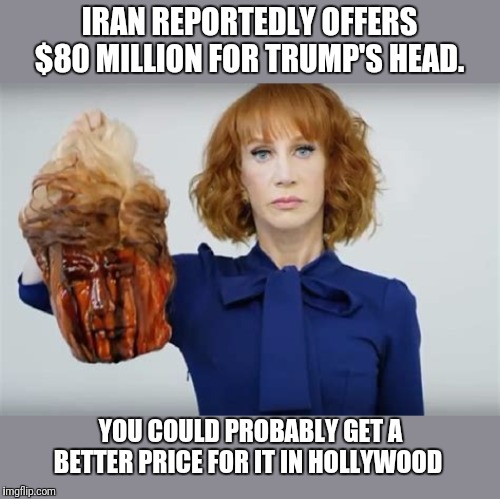 Imma head out... | IRAN REPORTEDLY OFFERS $80 MILLION FOR TRUMP'S HEAD. YOU COULD PROBABLY GET A BETTER PRICE FOR IT IN HOLLYWOOD | image tagged in iran,bounty hunter,scumbag hollywood,kathy griffin | made w/ Imgflip meme maker