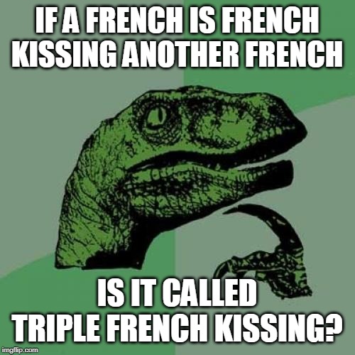 Philosoraptor Meme | IF A FRENCH IS FRENCH KISSING ANOTHER FRENCH; IS IT CALLED TRIPLE FRENCH KISSING? | image tagged in memes,philosoraptor | made w/ Imgflip meme maker