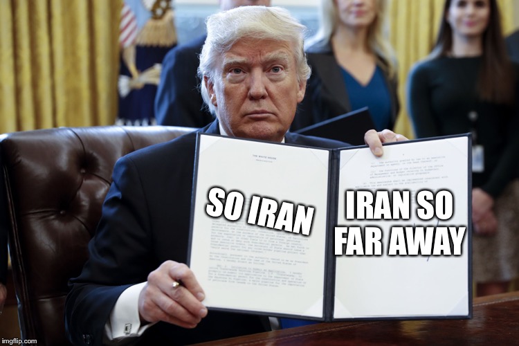 Donald Trump Executive Order | IRAN SO FAR AWAY; SO IRAN | image tagged in donald trump executive order | made w/ Imgflip meme maker