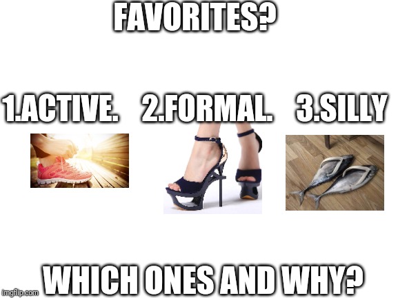 Shoes! | FAVORITES? 1.ACTIVE.    2.FORMAL.    3.SILLY; WHICH ONES AND WHY? | image tagged in blank white template | made w/ Imgflip meme maker