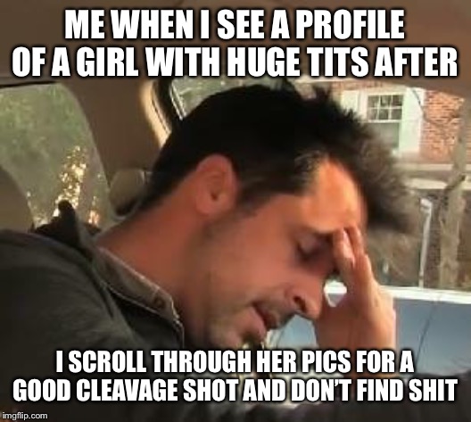 Looking for Boob pics | ME WHEN I SEE A PROFILE OF A GIRL WITH HUGE TITS AFTER; I SCROLL THROUGH HER PICS FOR A GOOD CLEAVAGE SHOT AND DON’T FIND SHIT | image tagged in boobs,funny memes,guys,silly,stalker | made w/ Imgflip meme maker