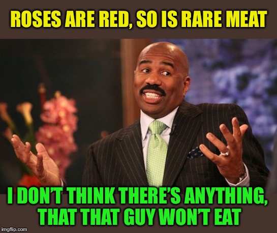 Steve Harvey Meme | ROSES ARE RED, SO IS RARE MEAT I DON’T THINK THERE’S ANYTHING,
 THAT THAT GUY WON’T EAT | image tagged in memes,steve harvey | made w/ Imgflip meme maker