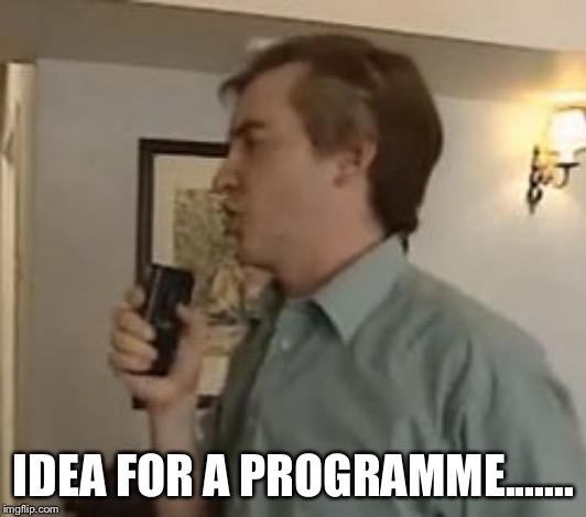 Alan partridge | IDEA FOR A PROGRAMME....... | image tagged in tv show | made w/ Imgflip meme maker
