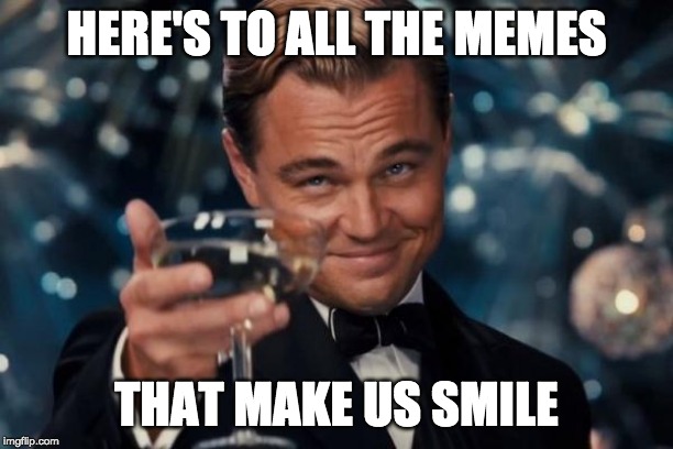 Leonardo Dicaprio Cheers | HERE'S TO ALL THE MEMES; THAT MAKE US SMILE | image tagged in memes,leonardo dicaprio cheers | made w/ Imgflip meme maker