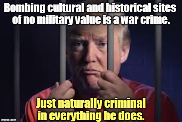 Obviously he can't help himself. Born to be pondscum. | Bombing cultural and historical sites 
of no military value is a war crime. Just naturally criminal in everything he does. | image tagged in trump jail,trump,iran,war criminal,corrupt,impeachment | made w/ Imgflip meme maker