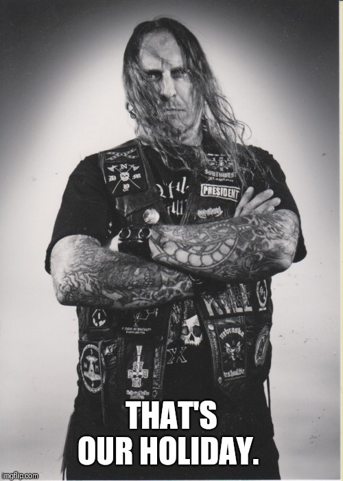 Death Metal Dave | THAT'S OUR HOLIDAY. | image tagged in death metal dave | made w/ Imgflip meme maker