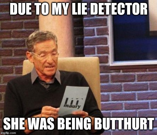 Maury Lie Detector | DUE TO MY LIE DETECTOR SHE WAS BEING BUTTHURT | image tagged in maury lie detector | made w/ Imgflip meme maker