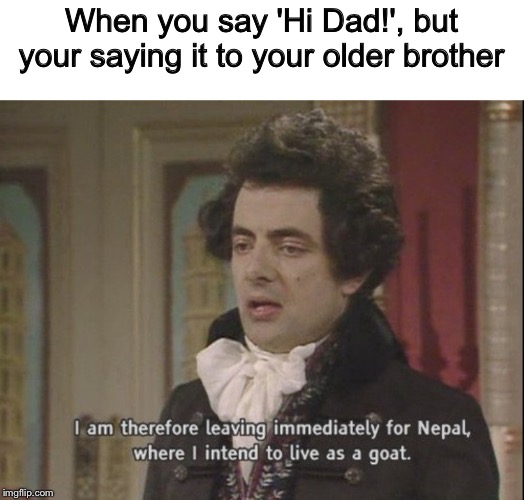 Did that once, it was bad | When you say 'Hi Dad!', but your saying it to your older brother | image tagged in i am therefore leaving immediately for nepal,older brother,mistakes,screw ups | made w/ Imgflip meme maker