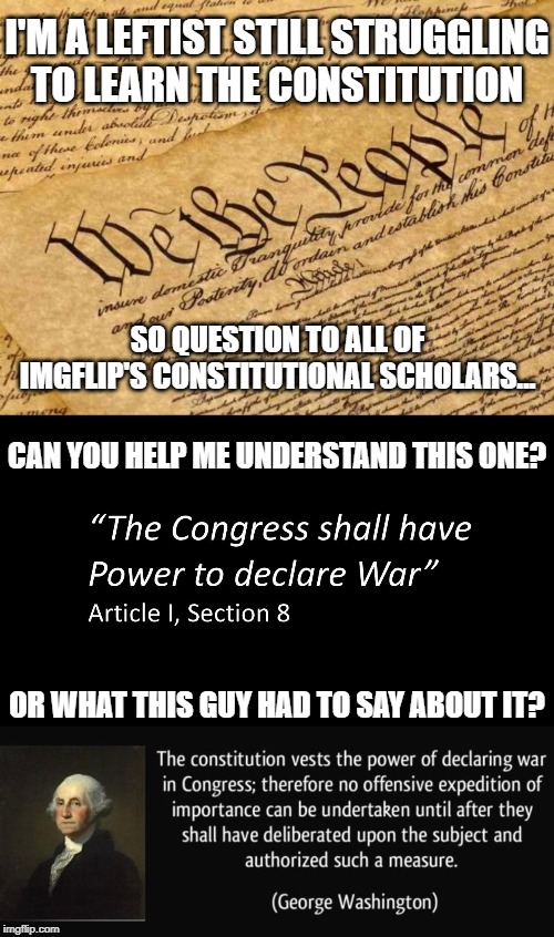 Need some help | I'M A LEFTIST STILL STRUGGLING TO LEARN THE CONSTITUTION; SO QUESTION TO ALL OF IMGFLIP'S CONSTITUTIONAL SCHOLARS... CAN YOU HELP ME UNDERSTAND THIS ONE? OR WHAT THIS GUY HAD TO SAY ABOUT IT? | image tagged in constitution,us constitution,wars,george washington,the constitution,leftist | made w/ Imgflip meme maker