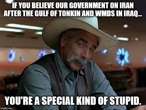 special kind of stupid | IF YOU BELIEVE OUR GOVERNMENT ON IRAN AFTER THE GULF OF TONKIN AND WMDS IN IRAQ... YOU'RE A SPECIAL KIND OF STUPID. | image tagged in special kind of stupid | made w/ Imgflip meme maker