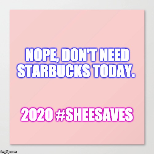 NOPE, DON'T NEED STARBUCKS TODAY. 2020 #SHEESAVES | image tagged in finance,sheesaves | made w/ Imgflip meme maker