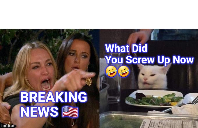 Woman Yelling At Cat Meme | What Did You Screw Up Now
🤣🤣; BREAKING NEWS 🇺🇸 | image tagged in memes,woman yelling at cat | made w/ Imgflip meme maker
