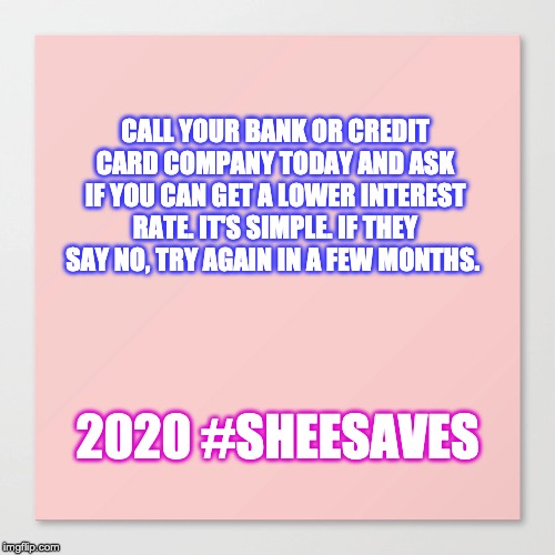 CALL YOUR BANK OR CREDIT CARD COMPANY TODAY AND ASK IF YOU CAN GET A LOWER INTEREST RATE. IT'S SIMPLE. IF THEY SAY NO, TRY AGAIN IN A FEW MONTHS. 2020 #SHEESAVES | image tagged in sheesaves,savings,moneytips,stephanie forshee | made w/ Imgflip meme maker