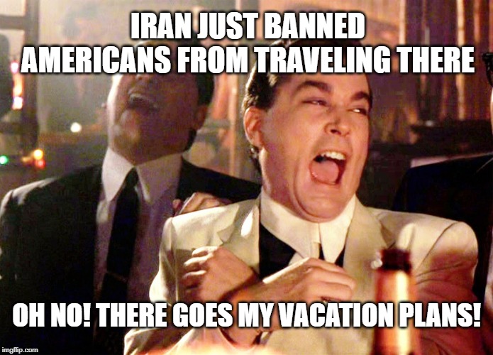 Two Laughing Men | IRAN JUST BANNED AMERICANS FROM TRAVELING THERE; OH NO! THERE GOES MY VACATION PLANS! | image tagged in two laughing men | made w/ Imgflip meme maker