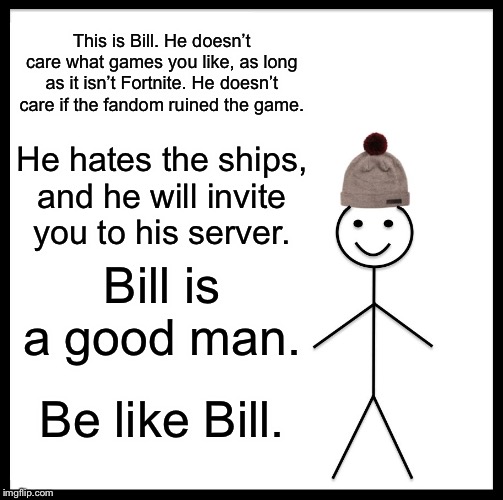 Be Like Bill | This is Bill. He doesn’t care what games you like, as long as it isn’t Fortnite. He doesn’t care if the fandom ruined the game. He hates the ships, and he will invite you to his server. Bill is a good man. Be like Bill. | image tagged in memes,be like bill | made w/ Imgflip meme maker