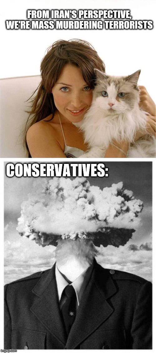 Maybe not everything we have done in the Middle East has been good! | FROM IRAN'S PERSPECTIVE, WE'RE MASS MURDERING TERRORISTS; CONSERVATIVES: | image tagged in mind blown,dannii cat,middle east,iran,terrorist,iraq war | made w/ Imgflip meme maker