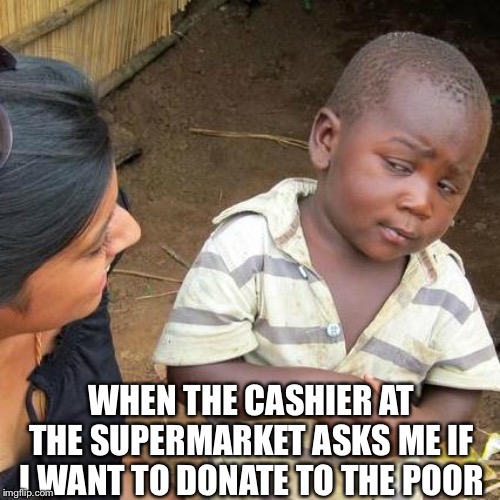 Third World Skeptical Kid | WHEN THE CASHIER AT THE SUPERMARKET ASKS ME IF I WANT TO DONATE TO THE POOR | image tagged in memes,third world skeptical kid | made w/ Imgflip meme maker