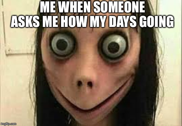 Momo | ME WHEN SOMEONE ASKS ME HOW MY DAYS GOING | image tagged in momo | made w/ Imgflip meme maker