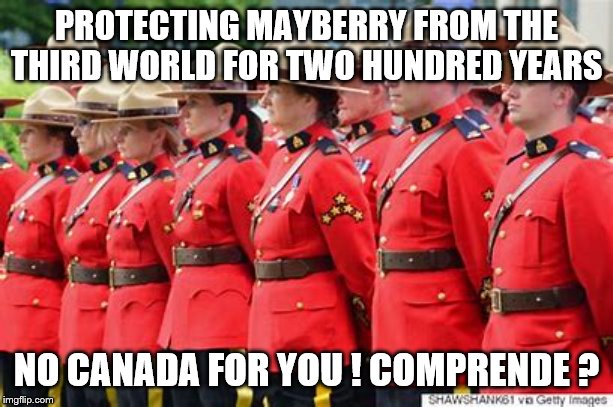 oh Canada ! | PROTECTING MAYBERRY FROM THE THIRD WORLD FOR TWO HUNDRED YEARS; NO CANADA FOR YOU ! COMPRENDE ? | image tagged in canada,border,democrats | made w/ Imgflip meme maker