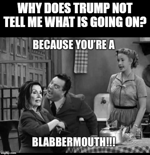Nancy Pelosi | WHY DOES TRUMP NOT TELL ME WHAT IS GOING ON? | image tagged in nancy pelosi | made w/ Imgflip meme maker
