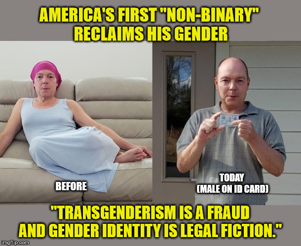 Well done Sir! | AMERICA'S FIRST "NON-BINARY" 
RECLAIMS HIS GENDER; TODAY 
(MALE ON ID CARD); BEFORE; "TRANSGENDERISM IS A FRAUD AND GENDER IDENTITY IS LEGAL FICTION." | image tagged in trans,change my mind,hope,freedom | made w/ Imgflip meme maker