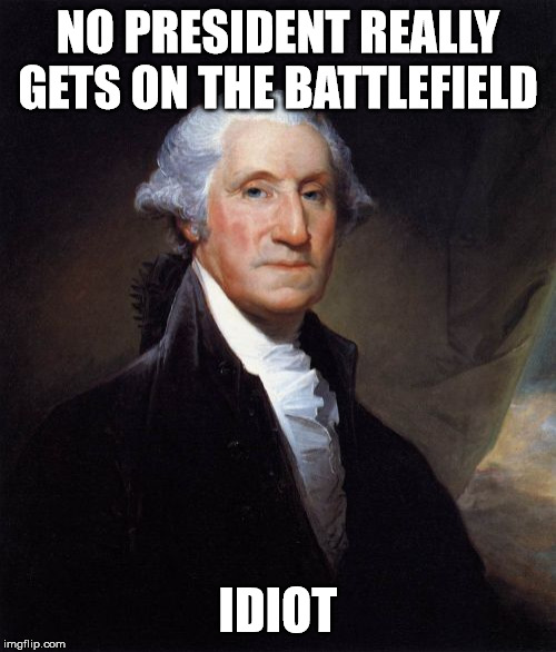 George Washington Meme | NO PRESIDENT REALLY GETS ON THE BATTLEFIELD; IDIOT | image tagged in memes,george washington | made w/ Imgflip meme maker
