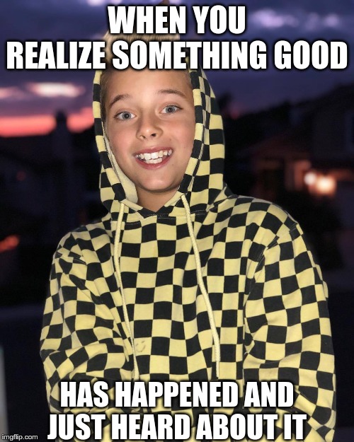 When You Realize Something Good | WHEN YOU REALIZE SOMETHING GOOD; HAS HAPPENED AND JUST HEARD ABOUT IT | image tagged in when you realize something good | made w/ Imgflip meme maker